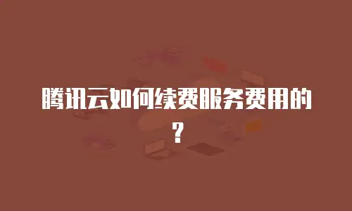 腾讯云如何续费服务费用的？