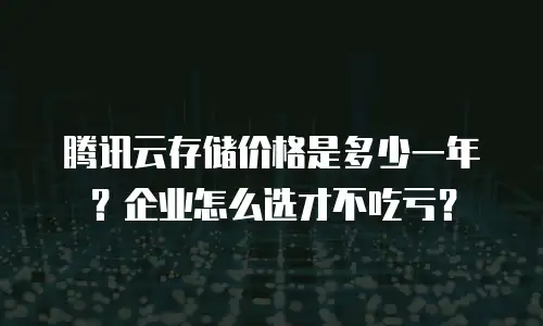 腾讯云存储价格是多少一年？企业怎么选才不吃亏？