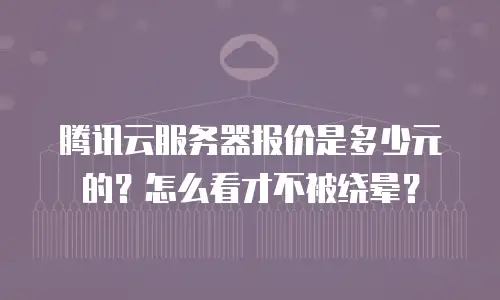 腾讯云服务器报价是多少元的？怎么看才不被绕晕？