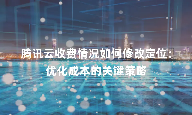 腾讯云收费情况如何修改定位：优化成本的关键策略