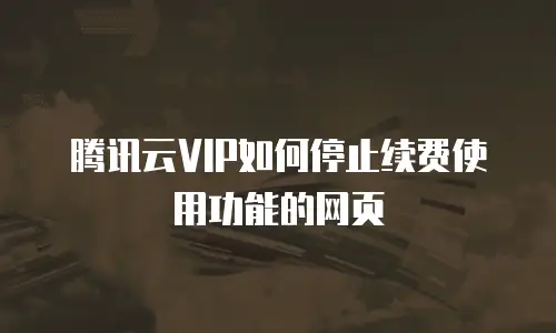 腾讯云VIP如何停止续费使用功能的网页