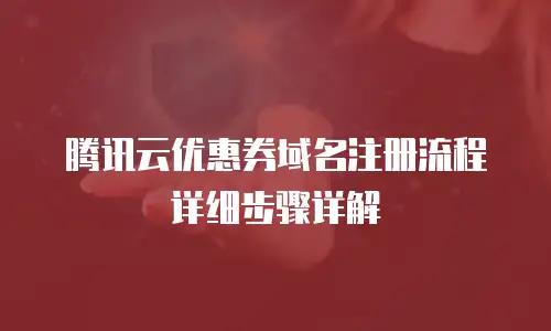腾讯云优惠券域名注册流程详细步骤详解