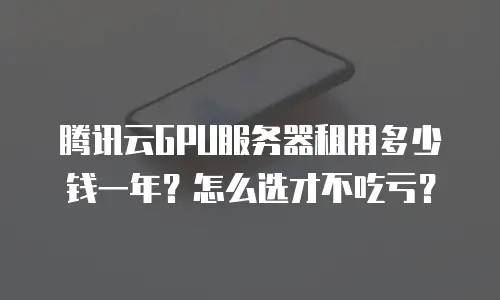 腾讯云GPU服务器租用多少钱一年？怎么选才不吃亏？