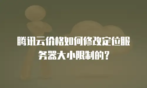 腾讯云价格如何修改定位服务器大小限制的？