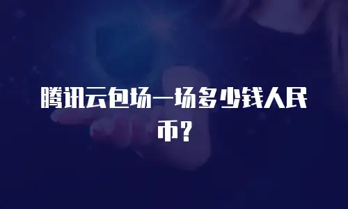 腾讯云包场一场多少钱人民币？