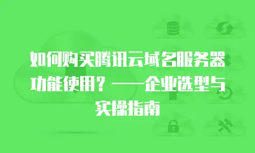 如何购买腾讯云域名服务器功能使用？——企业选型与实操指南