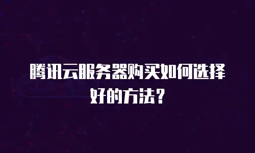 腾讯云服务器购买如何选择好的方法？