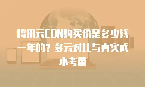 腾讯云CDN购买价是多少钱一年的？多云对比与真实成本考量
