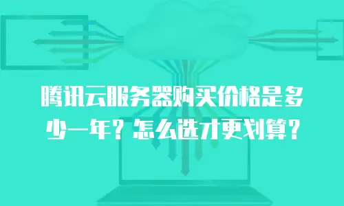 腾讯云服务器购买价格是多少一年？怎么选才更划算？