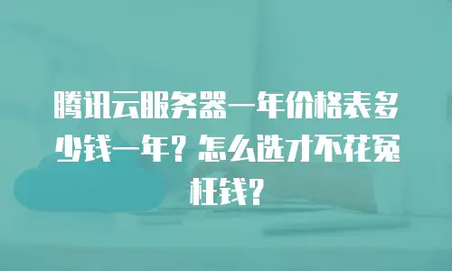 腾讯云服务器一年价格表多少钱一年？怎么选才不花冤枉钱？