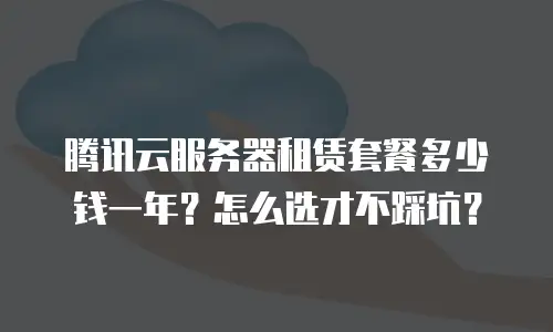 腾讯云服务器租赁套餐多少钱一年？怎么选才不踩坑？