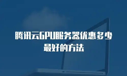 腾讯云GPU服务器优惠多少最好的方法
