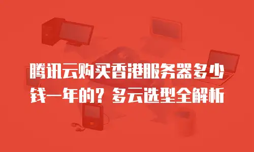 腾讯云购买香港服务器多少钱一年的？多云选型全解析