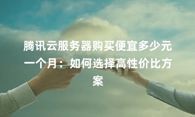 腾讯云服务器购买便宜多少元一个月：如何选择高性价比方案