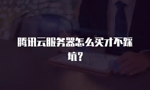 腾讯云服务器怎么买才不踩坑？