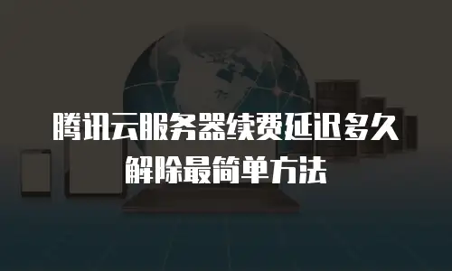 腾讯云服务器续费延迟多久解除最简单方法