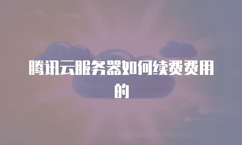腾讯云服务器如何续费费用的