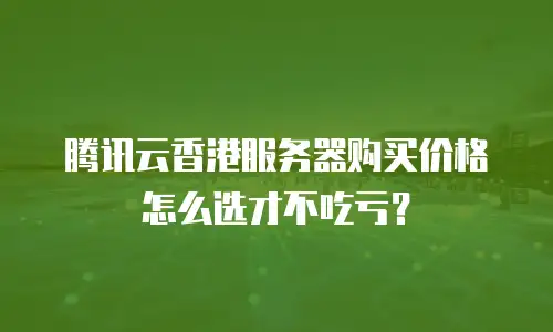 腾讯云香港服务器购买价格怎么选才不吃亏？
