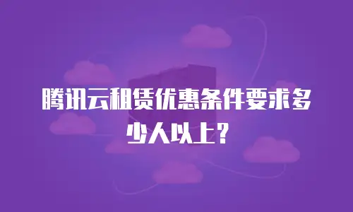 腾讯云租赁优惠条件要求多少人以上？
