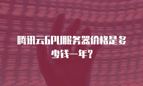 腾讯云GPU服务器价格是多少钱一年？