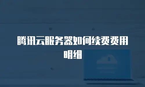 腾讯云服务器如何续费费用明细