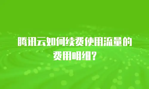 腾讯云如何续费使用流量的费用明细？