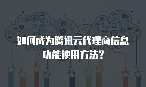 如何成为腾讯云代理商信息功能使用方法？