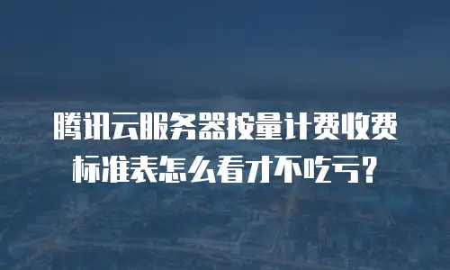 腾讯云服务器按量计费收费标准表怎么看才不吃亏？