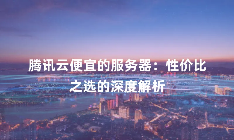 腾讯云便宜的服务器：性价比之选的深度解析
