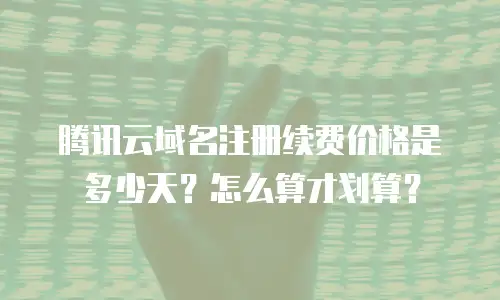 腾讯云域名注册续费价格是多少天？怎么算才划算？