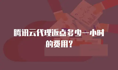 腾讯云代理返点多少一小时的费用？