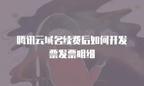 腾讯云域名续费后如何开发票发票明细