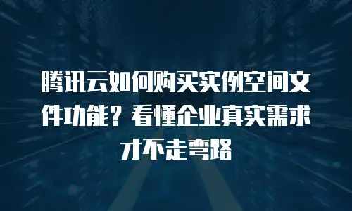 腾讯云如何购买实例空间文件功能？看懂企业真实需求才不走弯路
