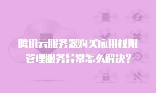 腾讯云服务器购买应用权限管理服务异常怎么解决？