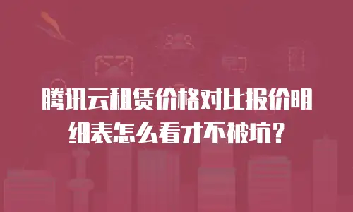 腾讯云租赁价格对比报价明细表怎么看才不被坑？