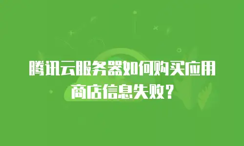 腾讯云服务器如何购买应用商店信息失败？