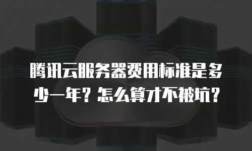 腾讯云服务器费用标准是多少一年？怎么算才不被坑？