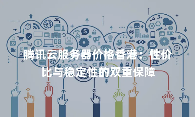 腾讯云服务器价格香港：性价比与稳定性的双重保障