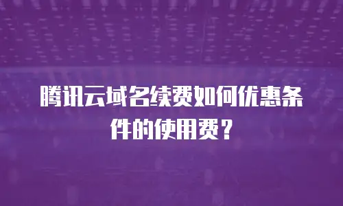 腾讯云域名续费如何优惠条件的使用费？