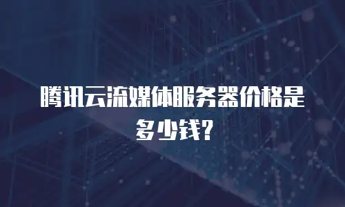 腾讯云流媒体服务器价格是多少钱？