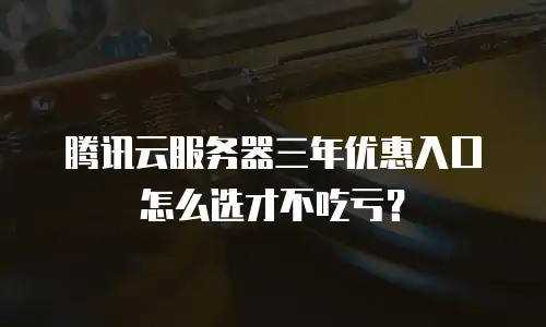 腾讯云服务器三年优惠入口怎么选才不吃亏？