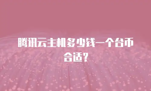 腾讯云主机多少钱一个台币合适？