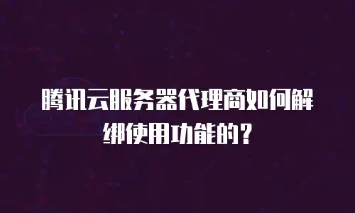 腾讯云服务器代理商如何解绑使用功能的？