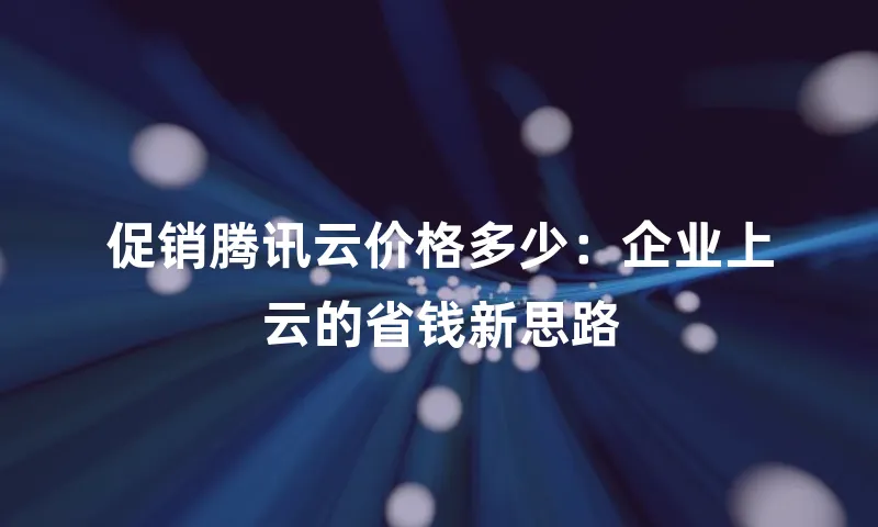 促销腾讯云价格多少：企业上云的省钱新思路