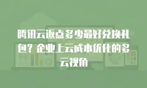 腾讯云返点多少最好兑换礼包？企业上云成本优化的多云视角