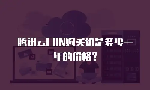 腾讯云CDN购买价是多少一年的价格？