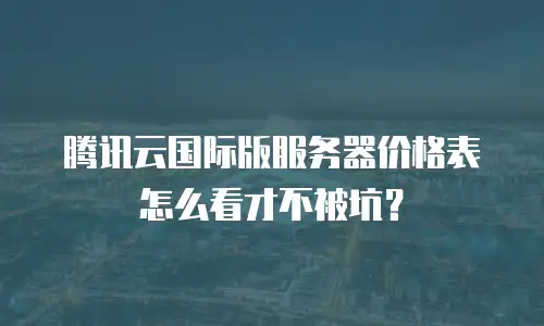 腾讯云国际版服务器价格表怎么看才不被坑？