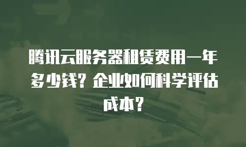 腾讯云服务器租赁费用一年多少钱？企业如何科学评估成本？
