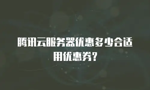 腾讯云服务器优惠多少合适用优惠券？