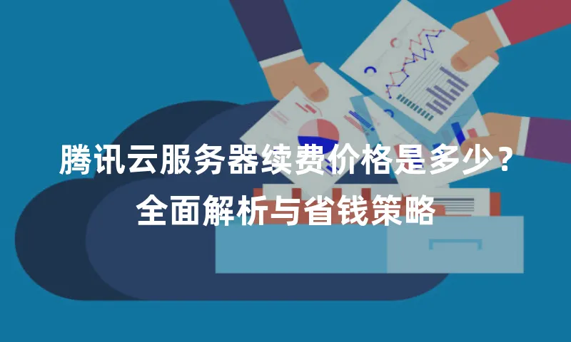 腾讯云服务器续费价格是多少？全面解析与省钱策略